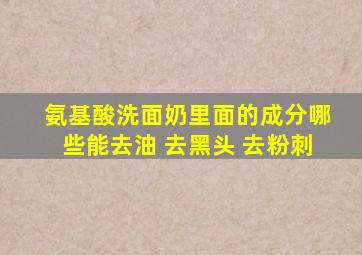 氨基酸洗面奶里面的成分哪些能去油 去黑头 去粉刺